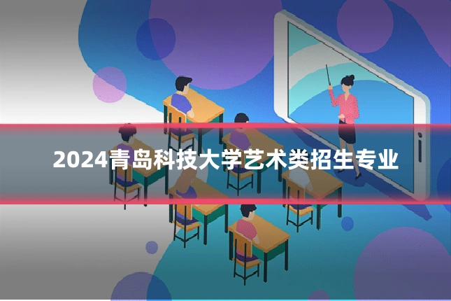 2024青岛科技大学艺术类招生专业