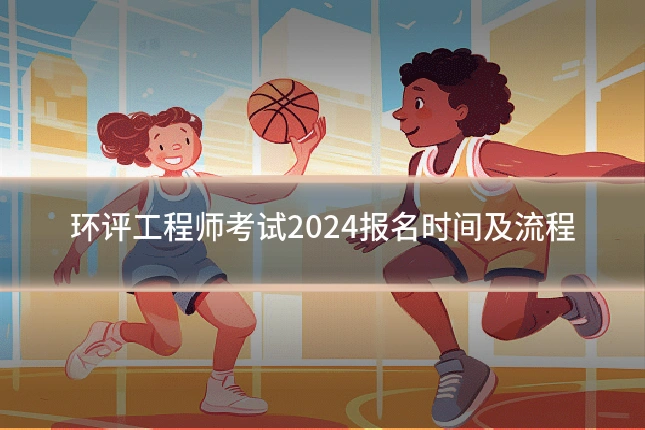 环评工程师考试2024报名时间及流程