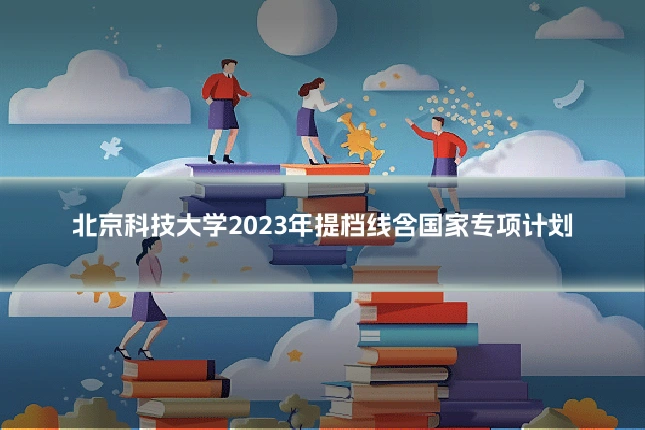 北京科技大学2023年提档线含国家专项计划