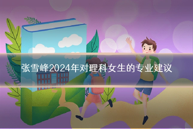 张雪峰2024年对理科女生的专业建议
