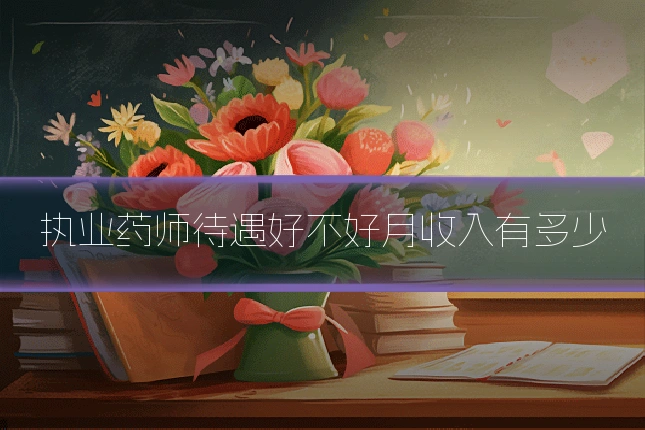 执业药师待遇好不好月收入有多少