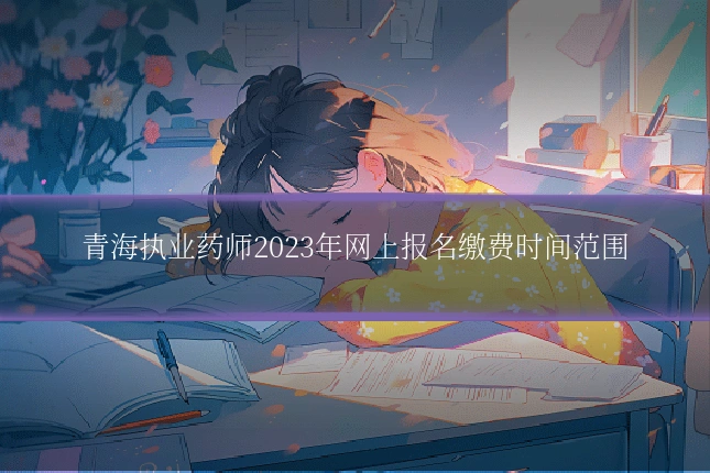 青海执业药师2023年网上报名缴费时间范围