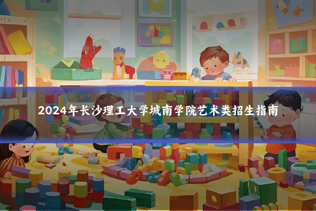 2024年长沙理工大学城南学院艺术类招生指南