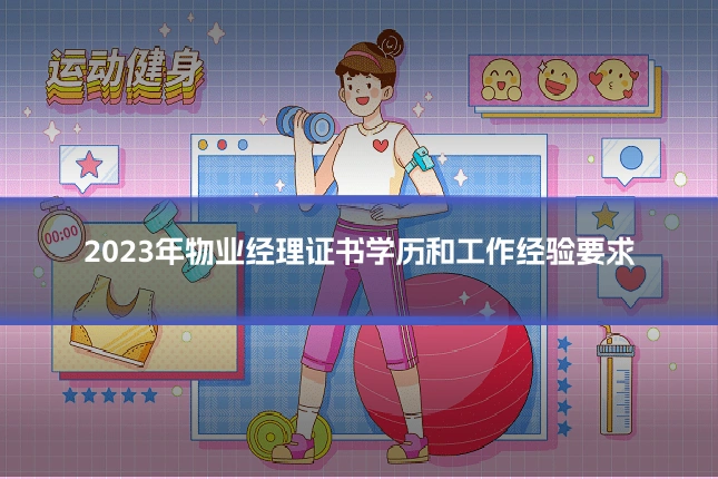 2023年物业经理证书学历和工作经验要求