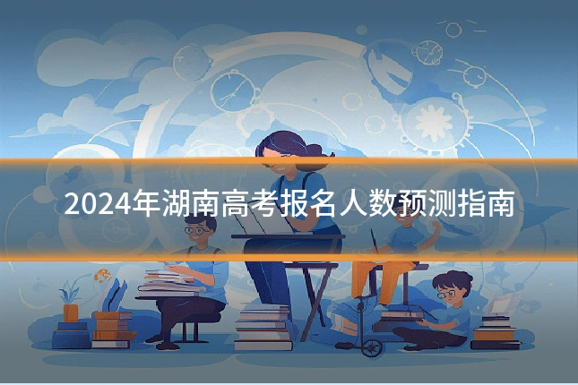 2024年湖南高考报名人数预测指南