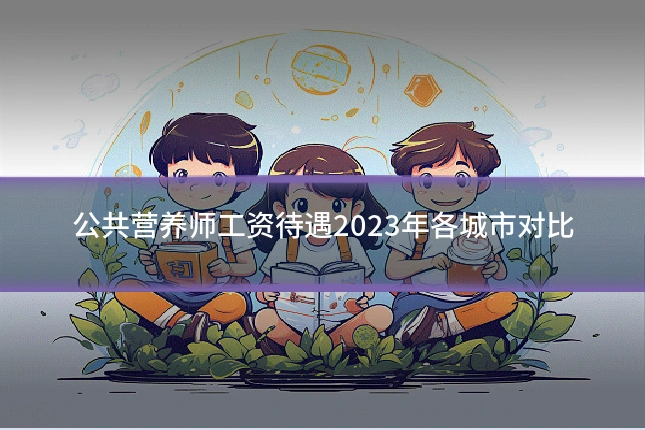 公共营养师工资待遇2023年各城市对比