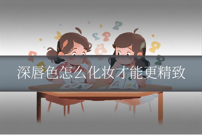深唇色怎么化妆才能更精致