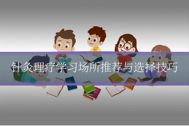 针灸理疗学习场所推荐与选择技巧