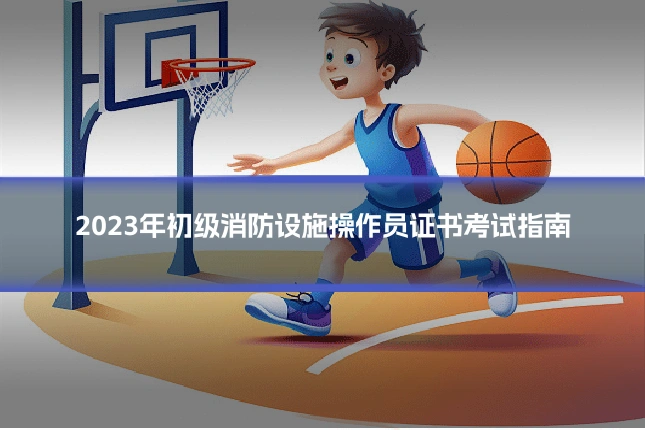 2023年初级消防设施操作员证书考试指南
