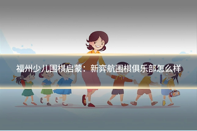 福州少儿围棋启蒙:新弈航围棋俱乐部怎么样