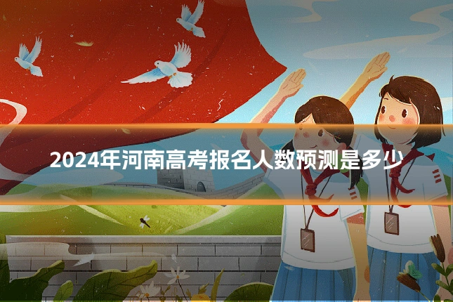 2024年河南高考报名人数预测是多少