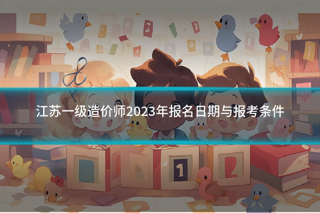 江苏一级造价师2023年报名日期与报考条件