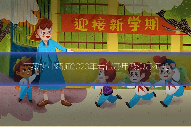 西藏执业药师2023年考试费用及缴费须知