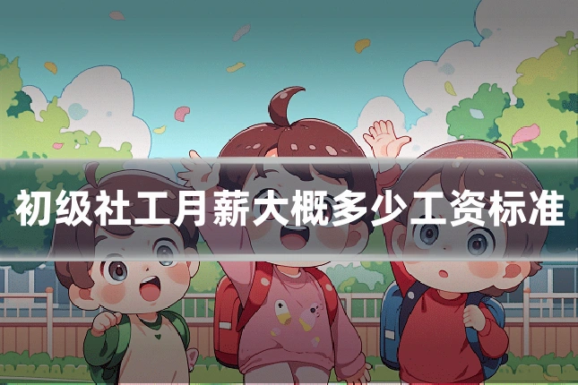 初级社工月薪大概多少工资标准