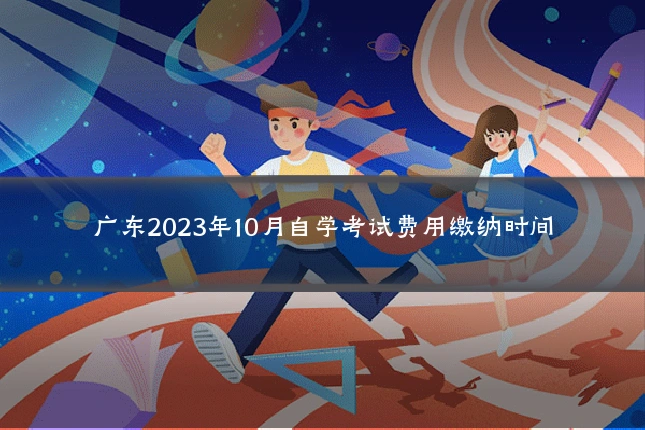 广东2023年10月自学考试费用缴纳时间