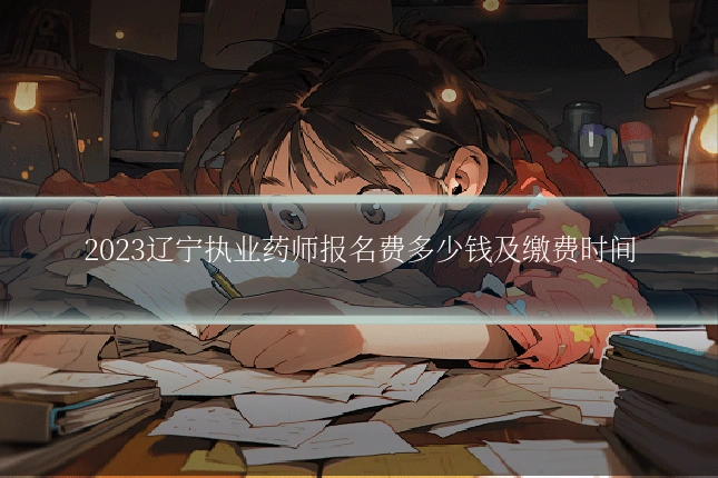 2023辽宁执业药师报名费多少钱及缴费时间