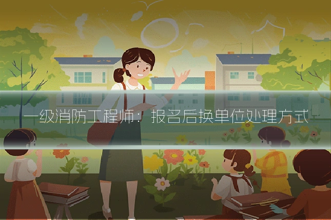 一级消防工程师：报名后换单位处理方式