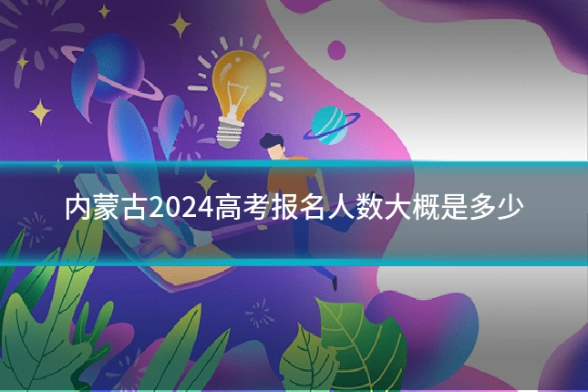 内蒙古2024高考报名人数大概是多少