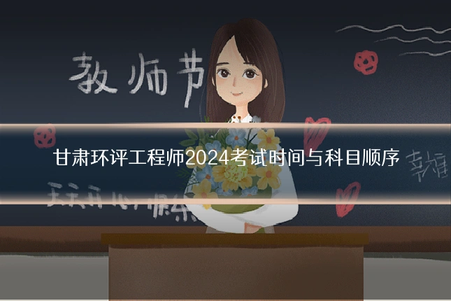 甘肃环评工程师2024考试时间与科目顺序
