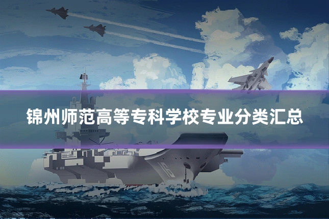 锦州师范高等专科学校专业分类汇总