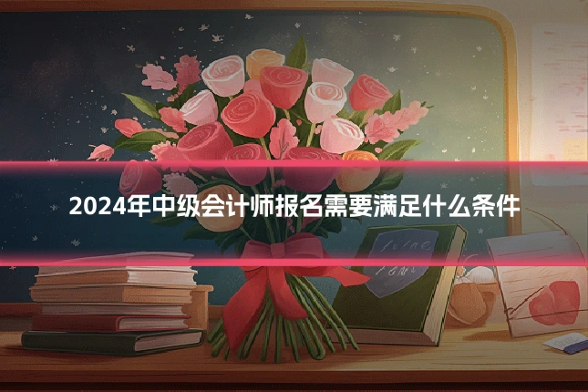 2024年中级会计师报名需要满足什么条件