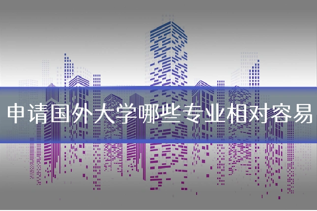 申请国外大学哪些专业相对容易