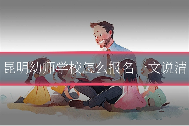 昆明幼师学校怎么报名一文说清