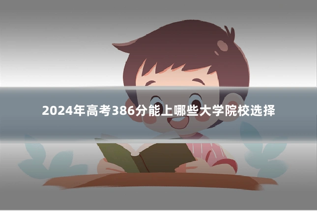 2024年高考386分能上哪些大学院校选择
