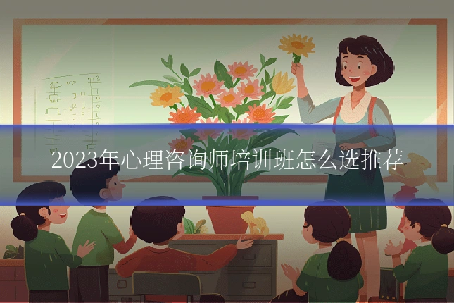 2023年心理咨询师培训班怎么选推荐