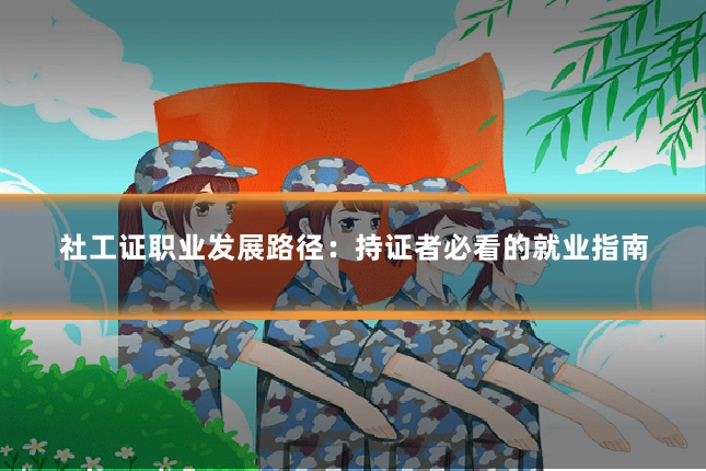 社工证职业发展路径：持证者必看的就业指南