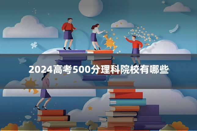 2024高考500分理科院校有哪些