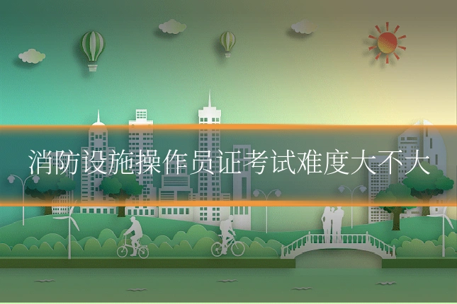 消防设施操作员证考试难度大不大