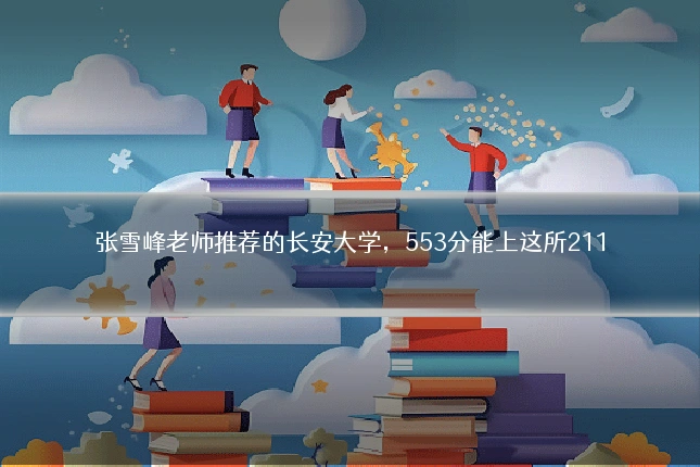 张雪峰老师推荐的长安大学，553分能上这所211