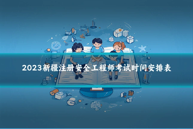 2023新疆注册安全工程师考试时间安排表