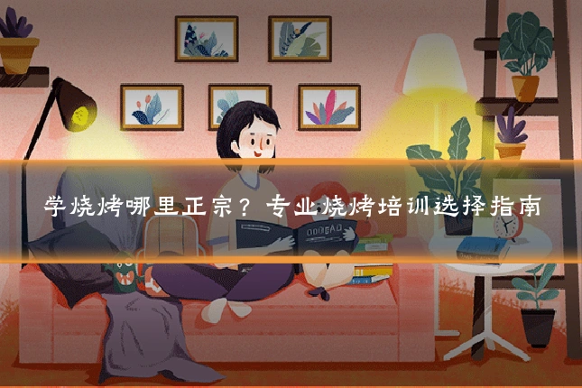学烧烤哪里正宗？专业烧烤培训选择指南