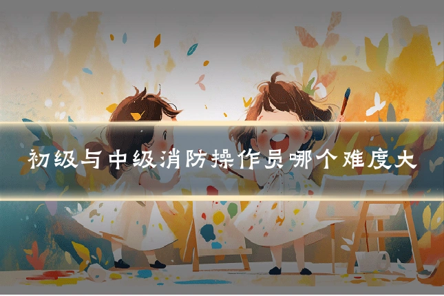 初级与中级消防操作员哪个难度大