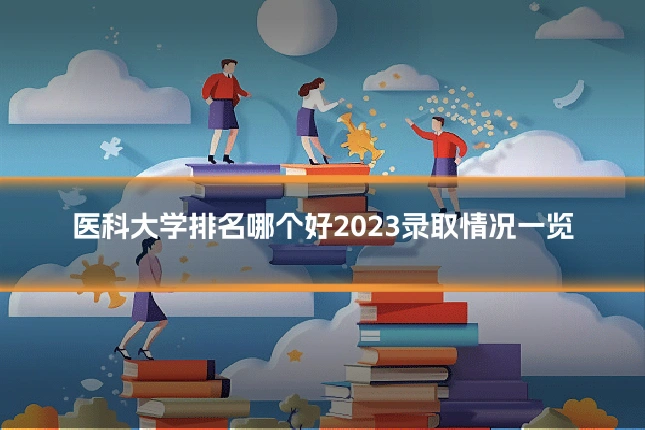 医科大学排名哪个好2023录取情况一览
