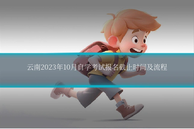 云南2023年10月自学考试报名截止时间及流程
