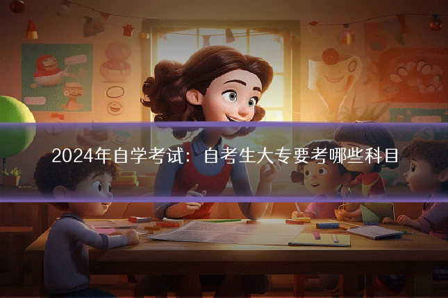 2024年自学考试:自考生大专要考哪些科目