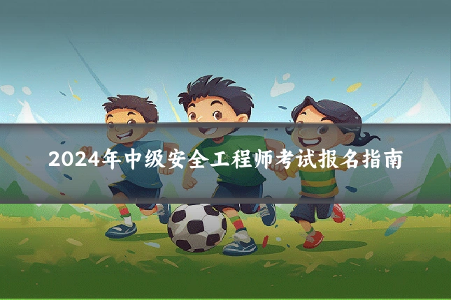 2024年中级安全工程师考试报名指南