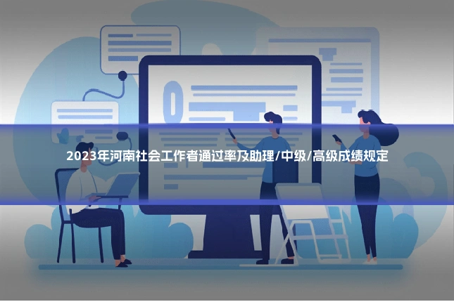 2023年河南社会工作者通过率及助理/中级/高级成绩规定