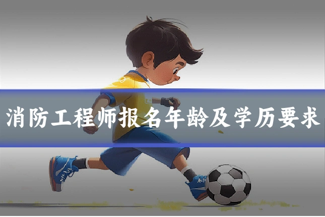 消防工程师报名年龄及学历要求