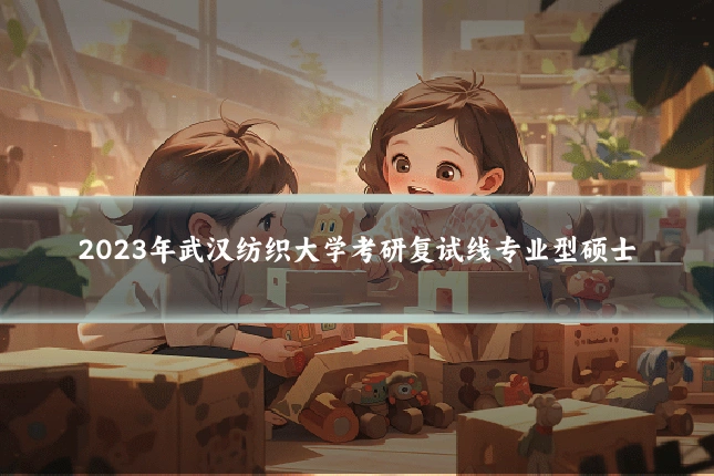 2023年武汉纺织大学考研复试线专业型硕士