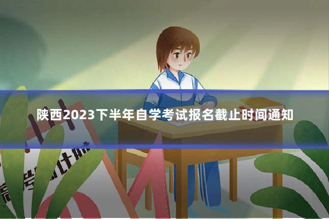 陕西2023下半年自学考试报名截止时间通知