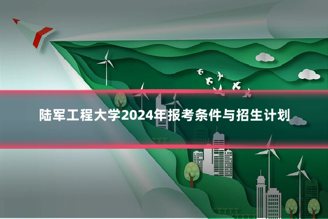 陆军工程大学2024年报考条件与招生计划