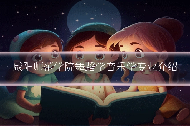 咸阳师范学院舞蹈学音乐学专业介绍