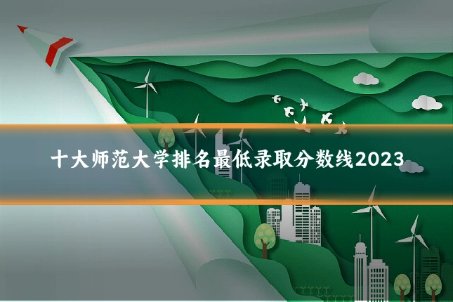 十大师范大学排名最低录取分数线2023