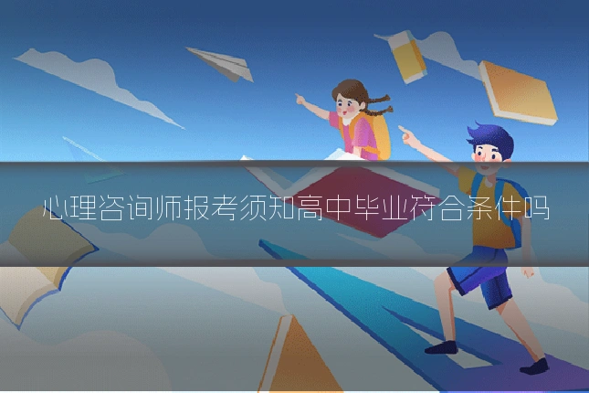 心理咨询师报考须知高中毕业符合条件吗