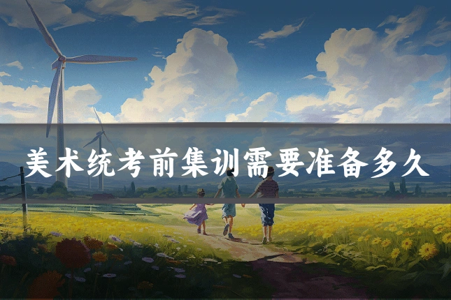 美术统考前集训需要准备多久