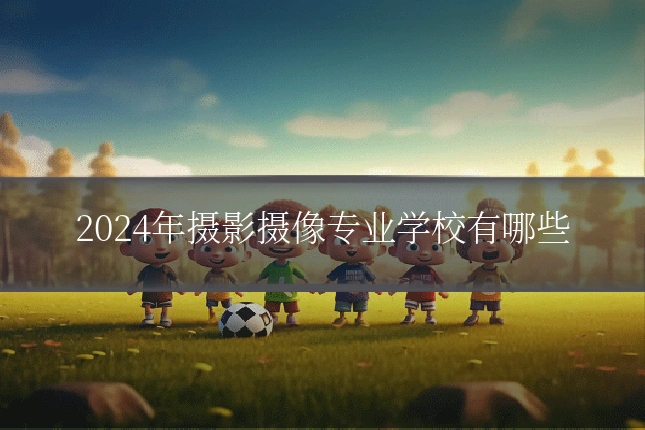 2024年摄影摄像专业学校有哪些